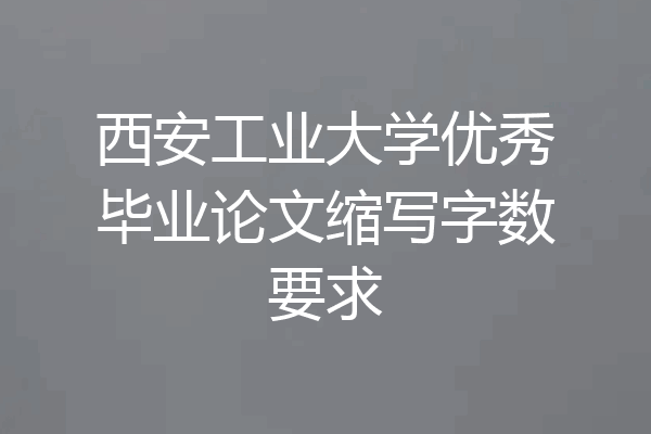 西安工业大学优秀毕业论文缩写字数要求