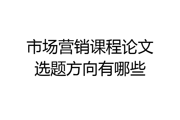 市场营销课程论文选题方向有哪些