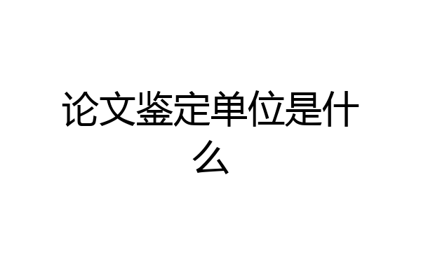论文鉴定单位是什么
