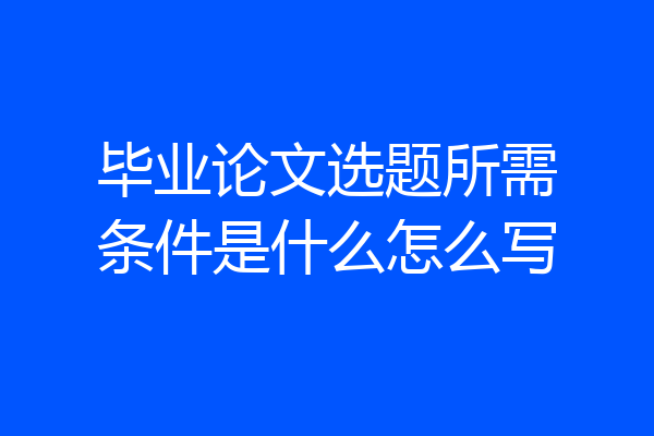 毕业论文选题所需条件是什么怎么写