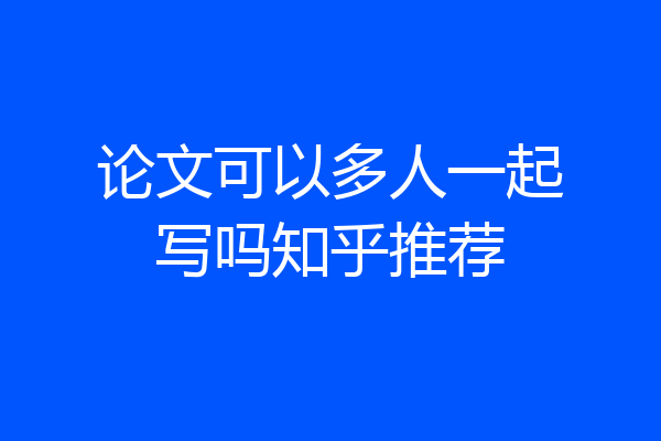 论文可以多人一起写吗知乎推荐