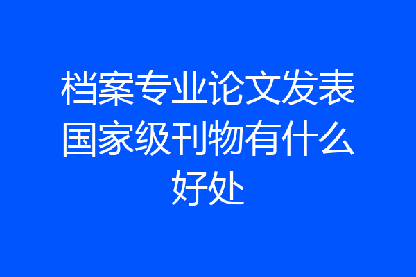 档案专业论文发表国家级刊物有什么好处
