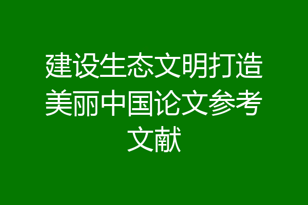 建设生态文明打造美丽中国论文参考文献