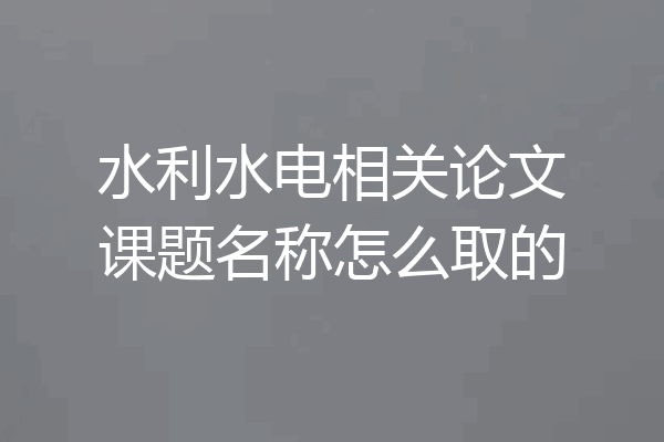水利水电相关论文课题名称怎么取的
