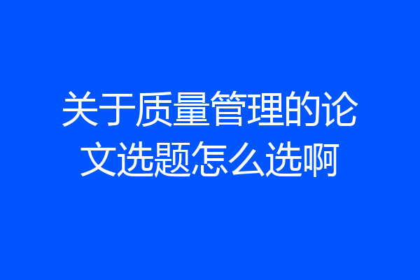 关于质量管理的论文选题怎么选啊