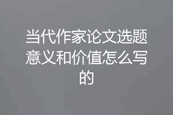 当代作家论文选题意义和价值怎么写的
