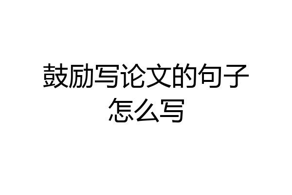 鼓励写论文的句子怎么写
