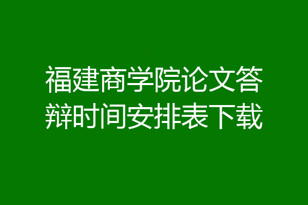 福建商学院论文答辩时间安排表下载