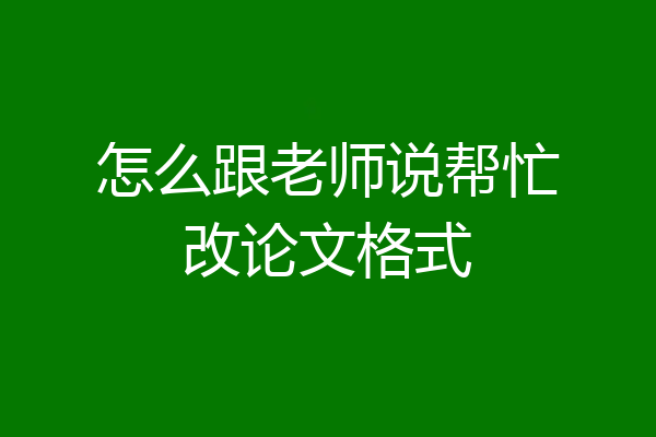怎么跟老师说帮忙改论文格式