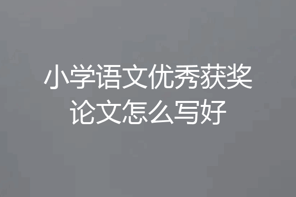 小学语文优秀获奖论文怎么写好
