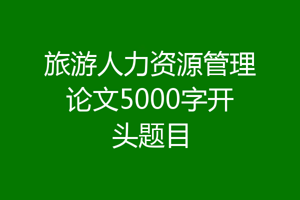 旅游人力资源管理论文5000字开头题目