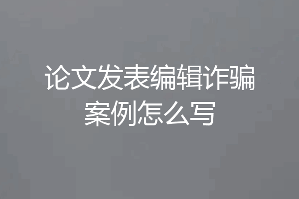 论文发表编辑诈骗案例怎么写