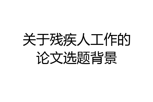 关于残疾人工作的论文选题背景