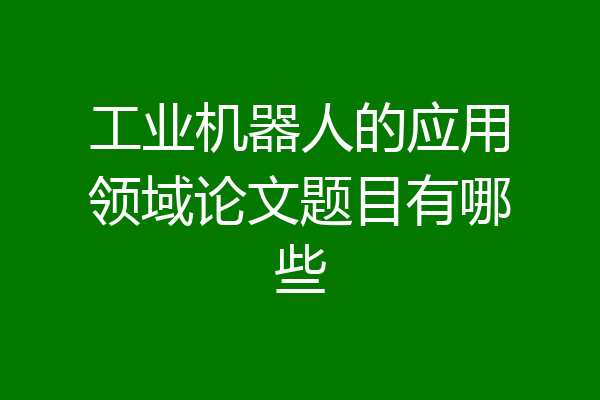 工业机器人的应用领域论文题目有哪些