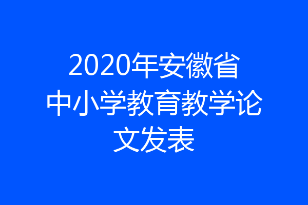 2020年安徽省中小学教育教学论文发表