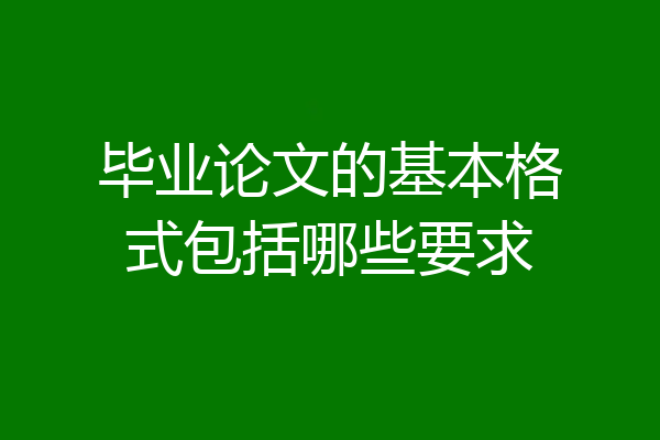 毕业论文的基本格式包括哪些要求
