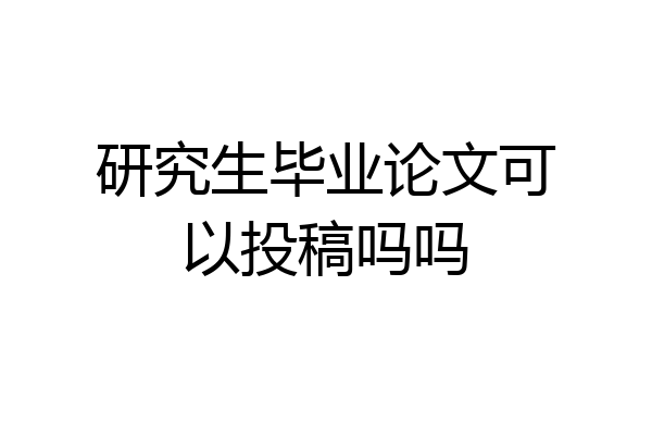 研究生毕业论文可以投稿吗吗