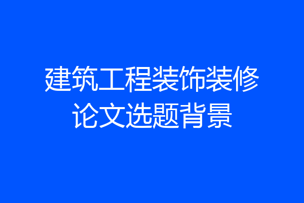 建筑工程装饰装修论文选题背景