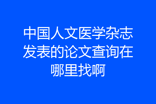 中国人文医学杂志发表的论文查询在哪里找啊