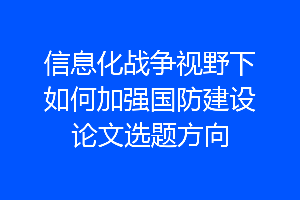 信息化战争视野下如何加强国防建设论文选题方向
