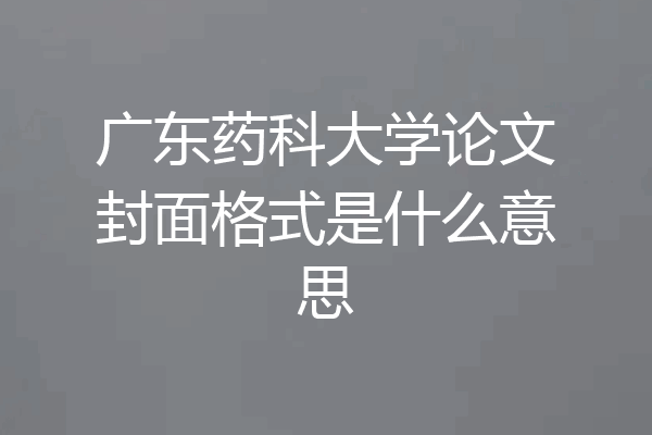 广东药科大学论文封面格式是什么意思