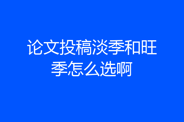 论文投稿淡季和旺季怎么选啊