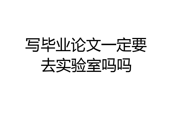 写毕业论文一定要去实验室吗吗