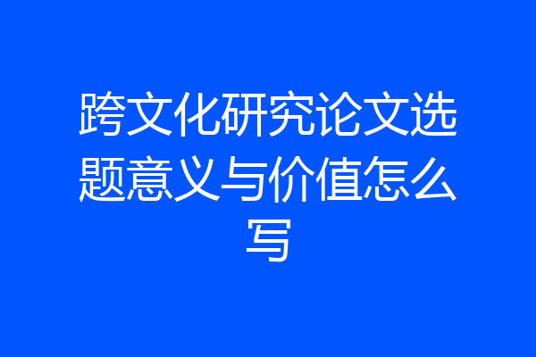 跨文化研究论文选题意义与价值怎么写