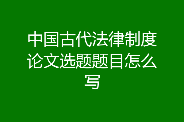 中国古代法律制度论文选题题目怎么写
