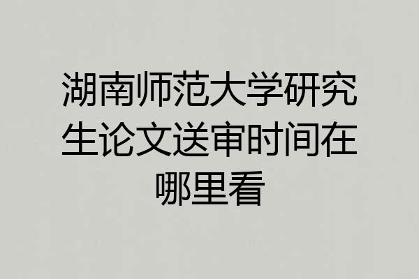 湖南师范大学研究生论文送审时间在哪里看