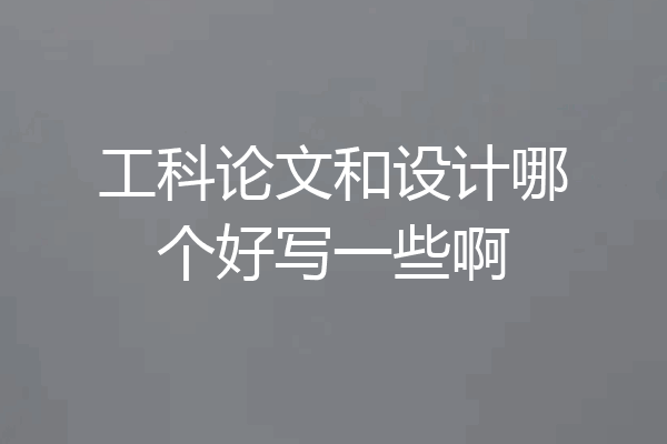 工科论文和设计哪个好写一些啊