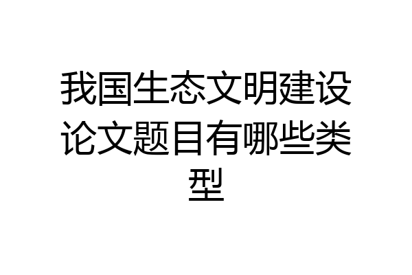 我国生态文明建设论文题目有哪些类型