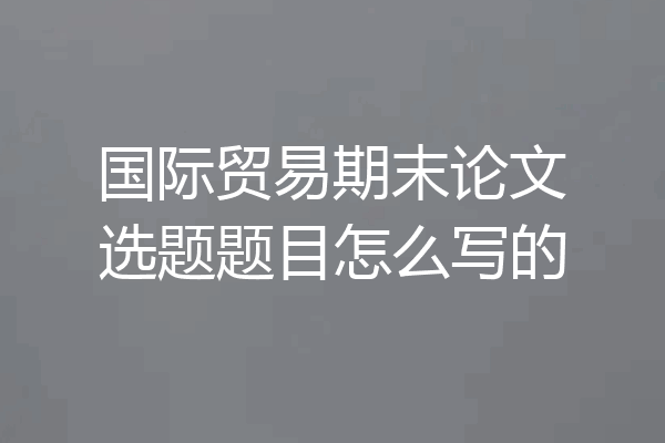 国际贸易期末论文选题题目怎么写的