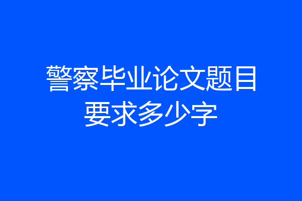 警察毕业论文题目要求多少字