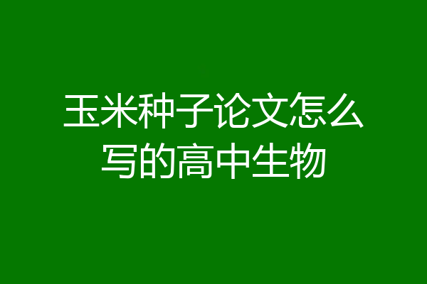 玉米种子论文怎么写的高中生物