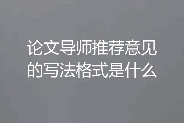 论文导师推荐意见的写法格式是什么