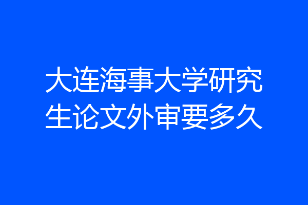 大连海事大学研究生论文外审要多久