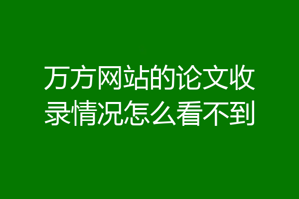 万方网站的论文收录情况怎么看不到