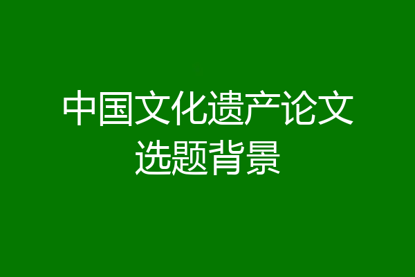 中国文化遗产论文选题背景