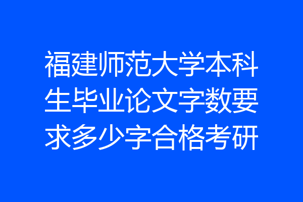 福建师范大学本科生毕业论文字数要求多少字合格考研