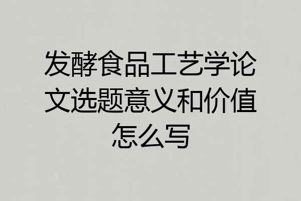 发酵食品工艺学论文选题意义和价值怎么写