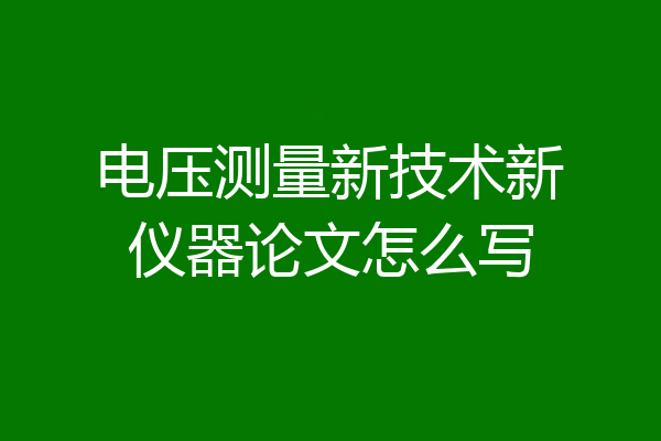 电压测量新技术新仪器论文怎么写