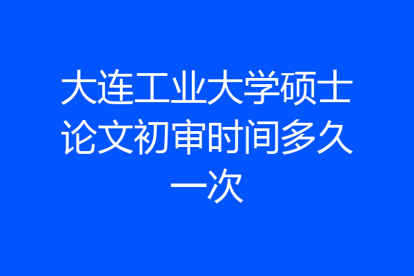 大连工业大学硕士论文初审时间多久一次