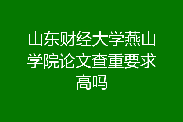 山东财经大学燕山学院论文查重要求高吗