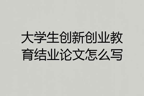 大学生创新创业教育结业论文怎么写