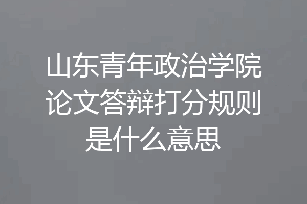 山东青年政治学院论文答辩打分规则是什么意思