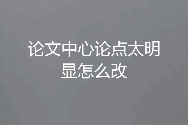 论文中心论点太明显怎么改