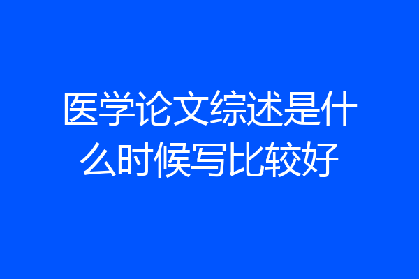医学论文综述是什么时候写比较好