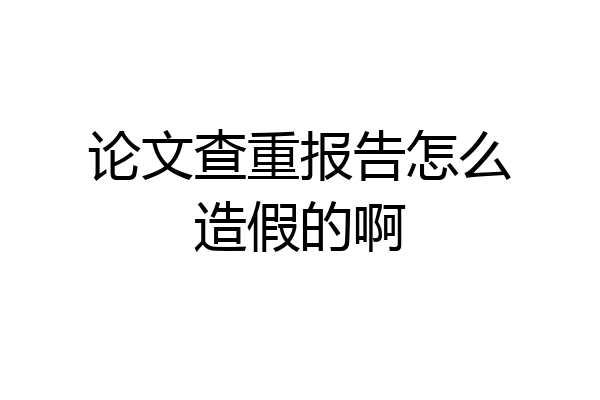 论文查重报告怎么造假的啊