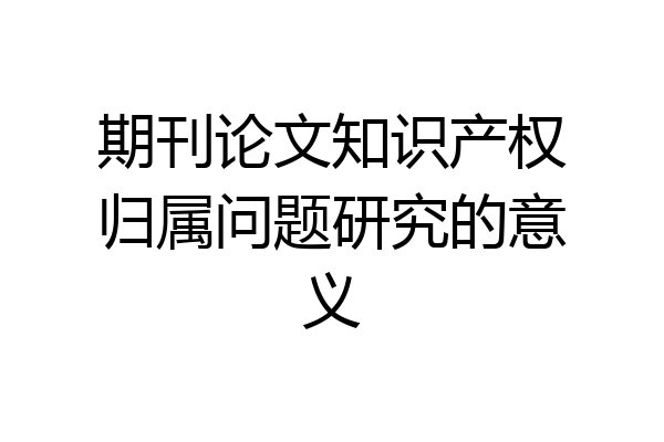 期刊论文知识产权归属问题研究的意义